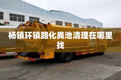 楊鎮(zhèn)環(huán)鎮(zhèn)路化糞池清理在哪里找