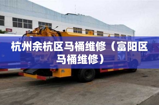 杭州余杭區馬桶維修（富陽區馬桶維修）