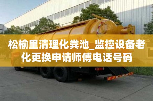 松榆里清理化糞池_監控設備老化更換申請師傅電話號碼
