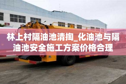 林上村隔油池清掏_化油池與隔油池安全施工方案價格合理