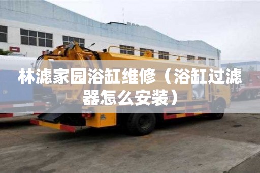 林濾家園浴缸維修（浴缸過濾器怎么安裝）