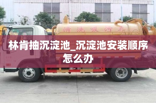 林肯抽沉淀池_沉淀池安裝順序怎么辦