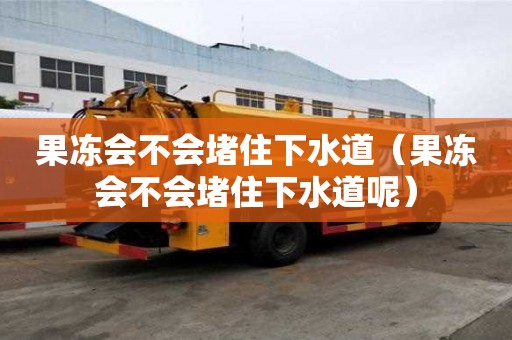 果凍會不會堵住下水道（果凍會不會堵住下水道呢）