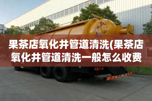 果茶店氧化井管道清洗(果茶店氧化井管道清洗一般怎么收費)
