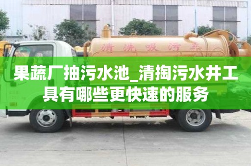 果蔬廠抽污水池_清掏污水井工具有哪些更快速的服務