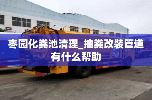棗園化糞池清理_抽糞改裝管道有什么幫助
