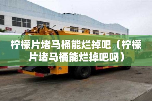 檸檬片堵馬桶能爛掉吧（檸檬片堵馬桶能爛掉吧嗎）