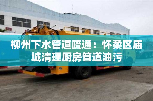 柳州下水管道疏通：懷柔區廟城清理廚房管道油污