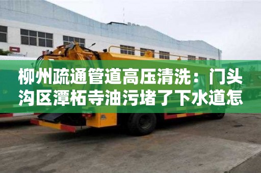 柳州疏通管道高壓清洗：門頭溝區潭柘寺油污堵了下水道怎么清