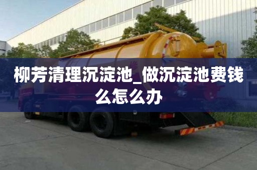 柳芳清理沉淀池_做沉淀池費錢么怎么辦