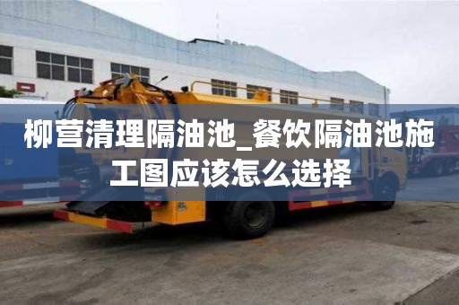 柳營(yíng)清理隔油池_餐飲隔油池施工圖應(yīng)該怎么選擇
