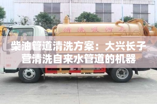 柴油管道清洗方案：大興長子營清洗自來水管道的機器