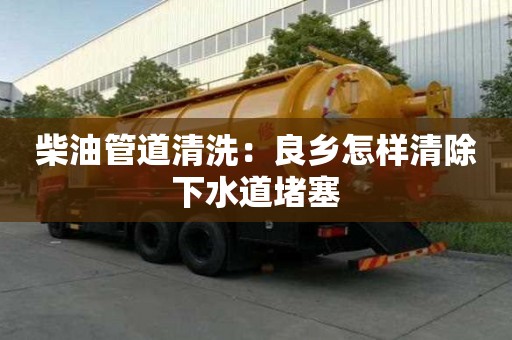 柴油管道清洗：良鄉怎樣清除下水道堵塞