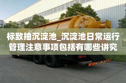 標致抽沉淀池_沉淀池日常運行管理注意事項包括有哪些講究細節