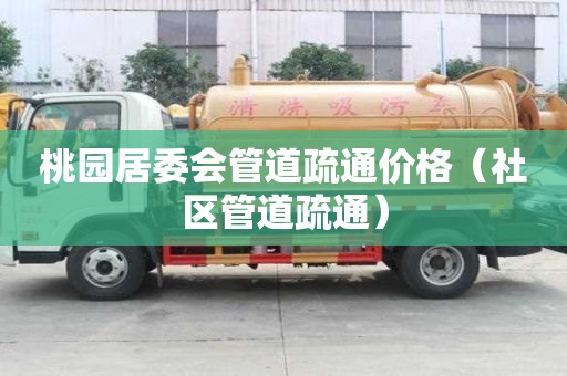 桃園居委會(huì)管道疏通價(jià)格（社區(qū)管道疏通）