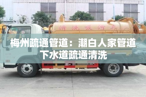 梅州疏通管道：潮白人家管道下水道疏通清洗