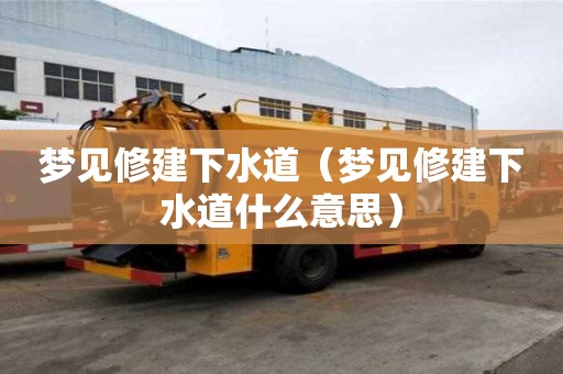 夢見修建下水道（夢見修建下水道什么意思）