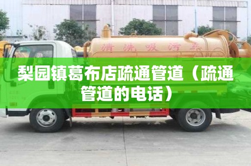 梨園鎮(zhèn)葛布店疏通管道（疏通管道的電話）