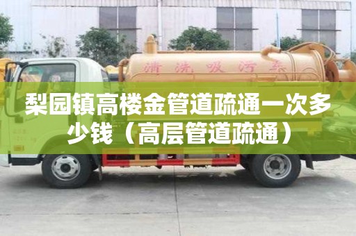 梨園鎮高樓金管道疏通一次多少錢（高層管道疏通）