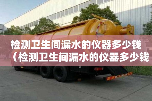 檢測衛生間漏水的儀器多少錢（檢測衛生間漏水的儀器多少錢一臺）