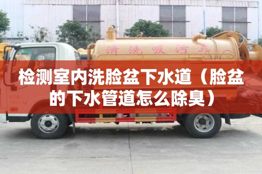 檢測室內洗臉盆下水道（臉盆的下水管道怎么除臭）