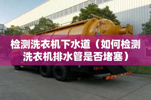 檢測洗衣機下水道（如何檢測洗衣機排水管是否堵塞）