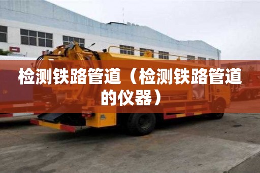 檢測鐵路管道（檢測鐵路管道的儀器）