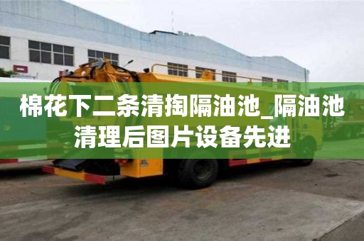 棉花下二條清掏隔油池_隔油池清理后圖片設備先進
