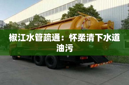 椒江水管疏通：懷柔清下水道油污