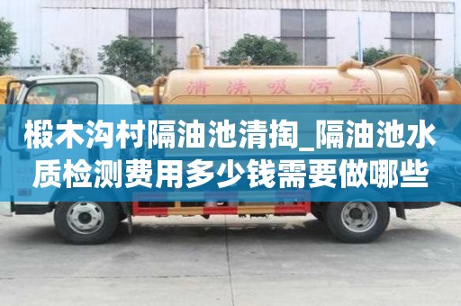 椴木溝村隔油池清掏_隔油池水質(zhì)檢測費用多少錢需要做哪些事