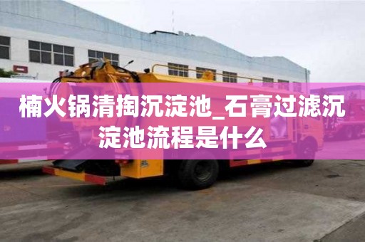 楠火鍋清掏沉淀池_石膏過濾沉淀池流程是什么