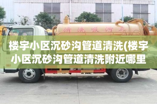 樓宇小區(qū)沉砂溝管道清洗(樓宇小區(qū)沉砂溝管道清洗附近哪里有)