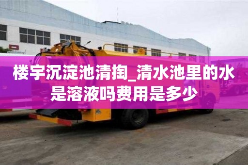 樓宇沉淀池清掏_清水池里的水是溶液?jiǎn)豳M(fèi)用是多少