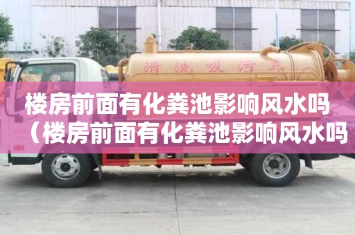 樓房前面有化糞池影響風水嗎（樓房前面有化糞池影響風水嗎視頻）