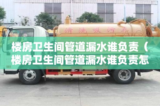 樓房衛生間管道漏水誰負責(樓房衛生間管道漏水誰負責怎么維修) 樓房衛生間管道漏水誰負責(樓房衛生間管道漏水誰負責怎么維修)