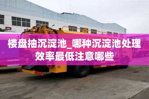 樓盤抽沉淀池_哪種沉淀池處理效率最低注意哪些