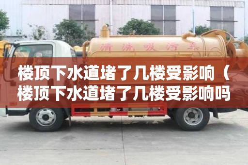 樓頂下水道堵了幾樓受影響（樓頂下水道堵了幾樓受影響嗎）