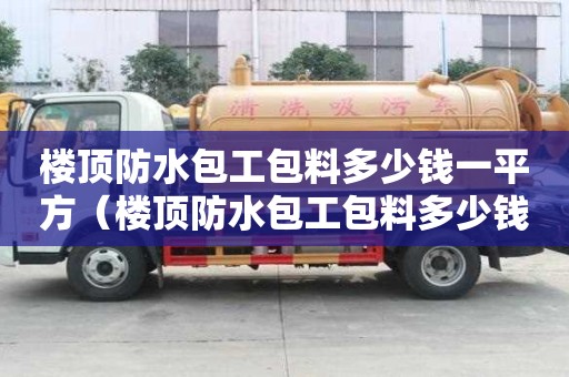 樓頂防水包工包料多少錢一平方（樓頂防水包工包料多少錢一平方米）