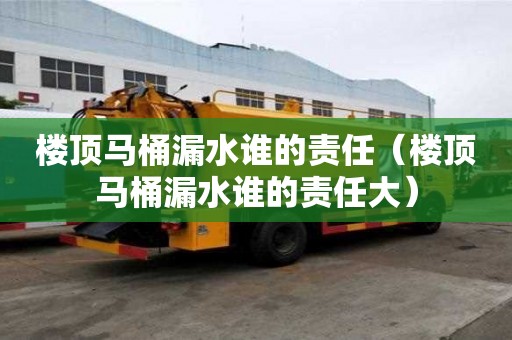 樓頂馬桶漏水誰的責任（樓頂馬桶漏水誰的責任大）