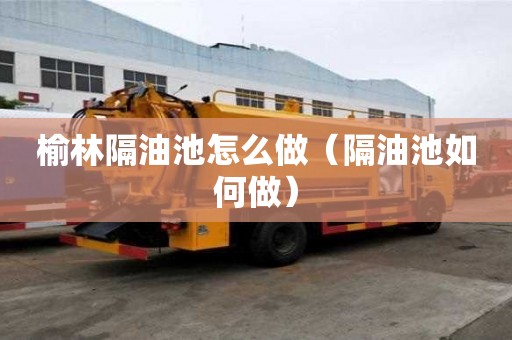 榆林隔油池怎么做（隔油池如何做）