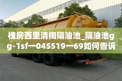 槐房西里清掏隔油池_隔油池gg-1sf一04S519一69如何告訴你