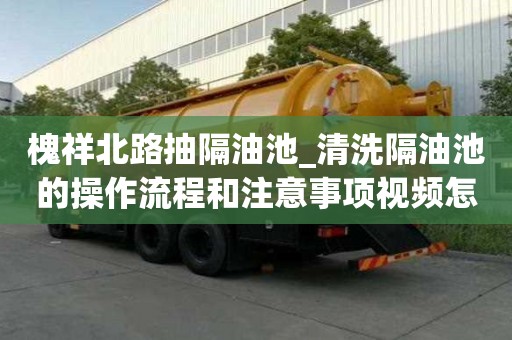 槐祥北路抽隔油池_清洗隔油池的操作流程和注意事項視頻怎樣節省費用呢