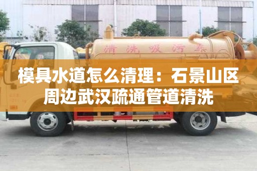 模具水道怎么清理：石景山區(qū)周邊武漢疏通管道清洗