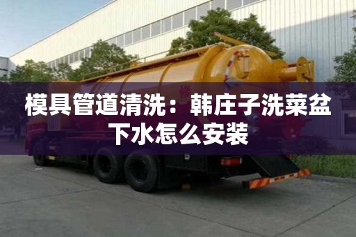 模具管道清洗：韓莊子洗菜盆下水怎么安裝
