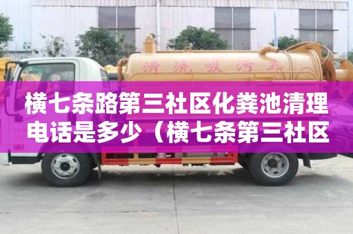 橫七條路第三社區化糞池清理電話是多少（橫七條第三社區居民委員會電話）