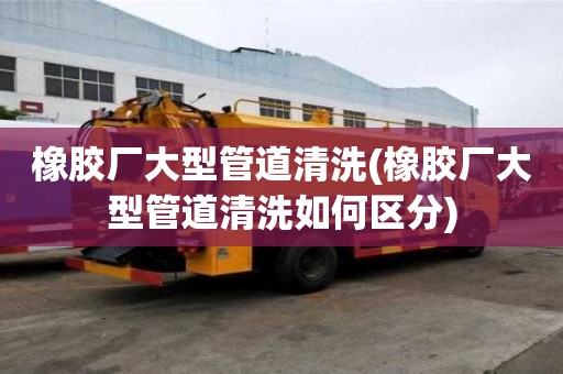 橡膠廠大型管道清洗(橡膠廠大型管道清洗如何區(qū)分)