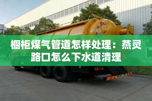 櫥柜煤氣管道怎樣處理：燕靈路口怎么下水道清理