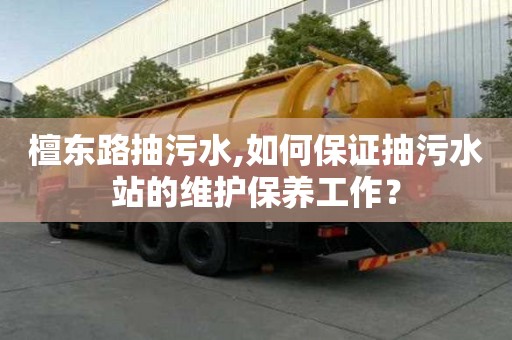 檀東路抽污水,如何保證抽污水站的維護(hù)保養(yǎng)工作？