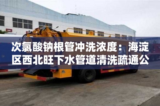 次氯酸鈉根管沖洗濃度：海淀區(qū)西北旺下水管道清洗疏通公司