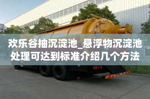歡樂(lè)谷抽沉淀池_懸浮物沉淀池處理可達(dá)到標(biāo)準(zhǔn)介紹幾個(gè)方法
